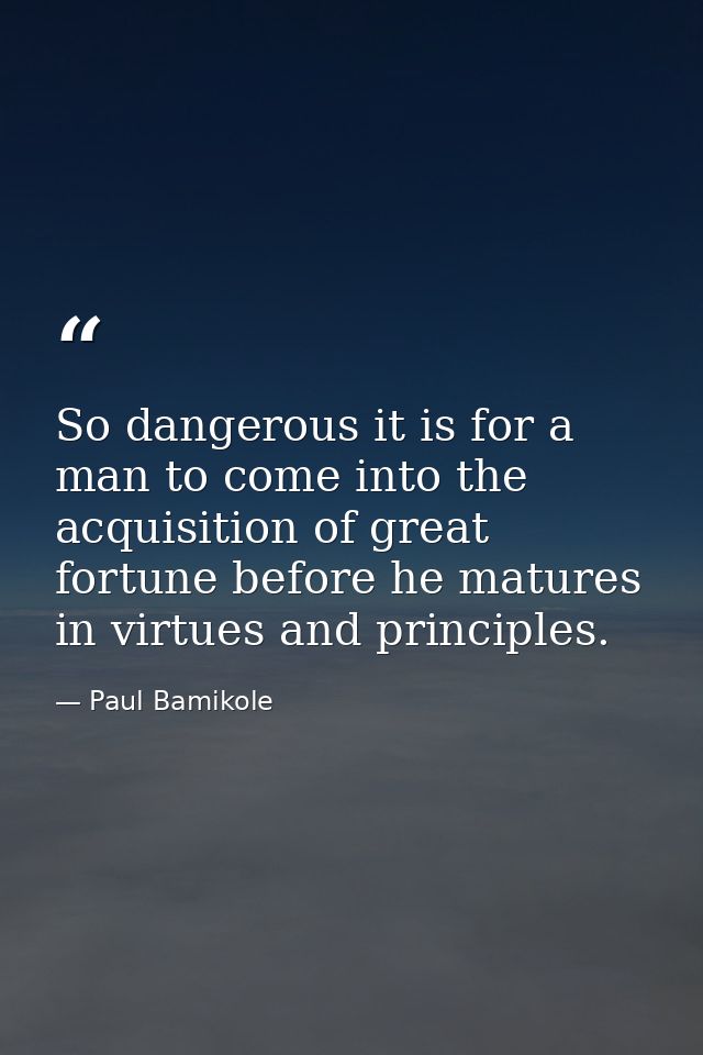 So dangerous it is for a man to come into the acquisition of great fortune before he matures in virtues and principles. — Paul Bamikole