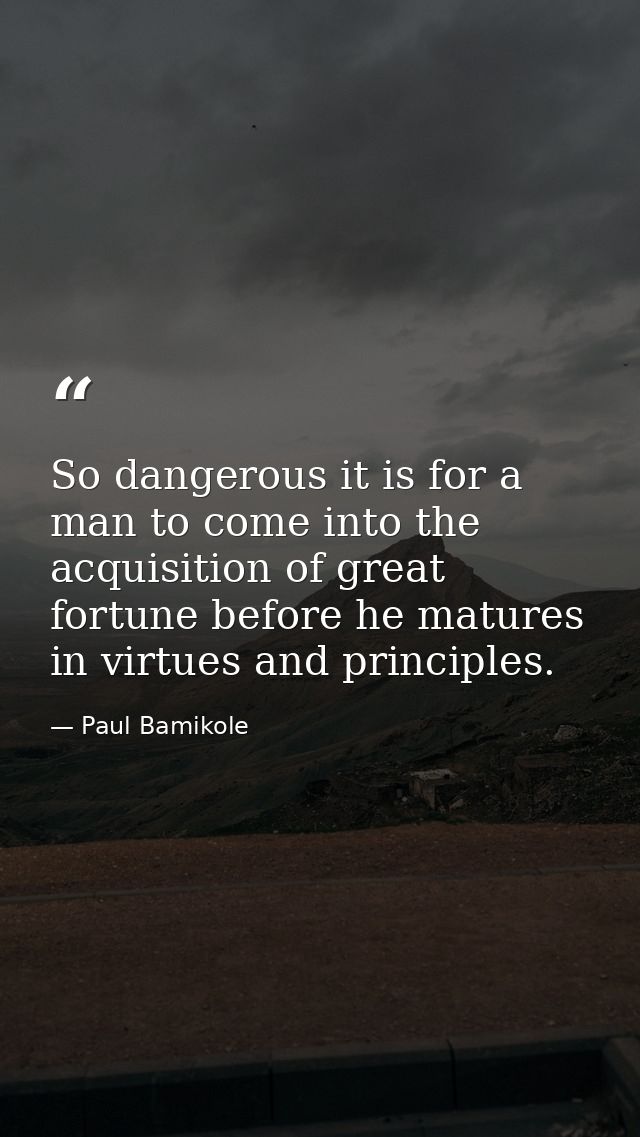 So dangerous it is for a man to come into the acquisition of great fortune before he matures in virtues and principles. — Paul Bamikole