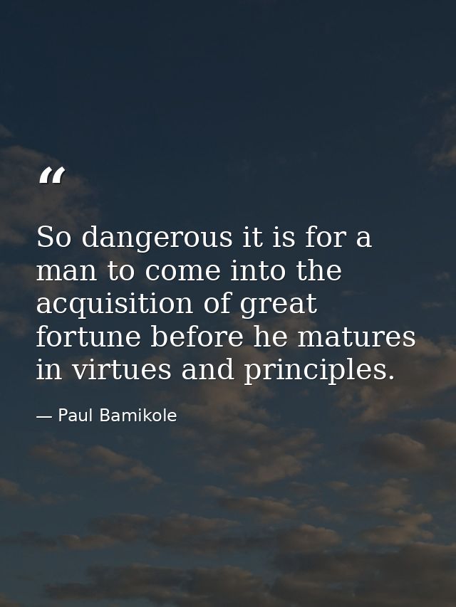 So dangerous it is for a man to come into the acquisition of great fortune before he matures in virtues and principles. — Paul Bamikole