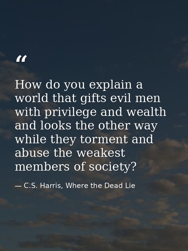 How do you explain a world that gifts evil men with privilege and wealth and looks the other way while they torment and  — C.S. Harris, Where the Dead Lie