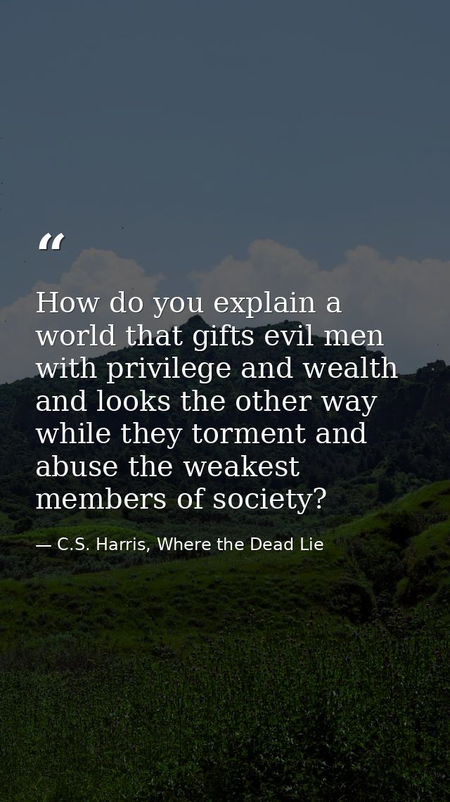 How do you explain a world that gifts evil men with privilege and wealth and looks the other way while they torment and  — C.S. Harris, Where the Dead Lie