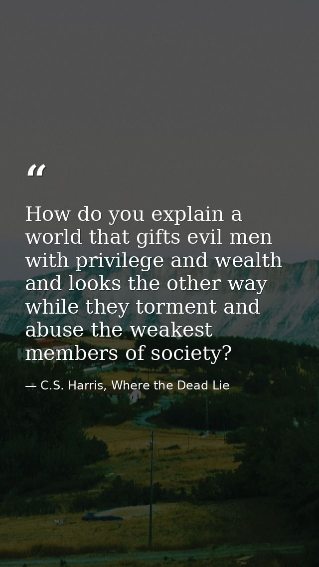 How do you explain a world that gifts evil men with privilege and wealth and looks the other way while they torment and  — C.S. Harris, Where the Dead Lie