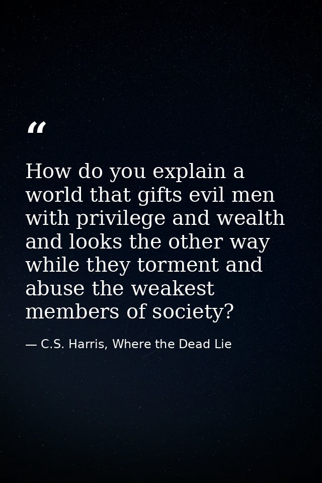 How do you explain a world that gifts evil men with privilege and wealth and looks the other way while they torment and  — C.S. Harris, Where the Dead Lie
