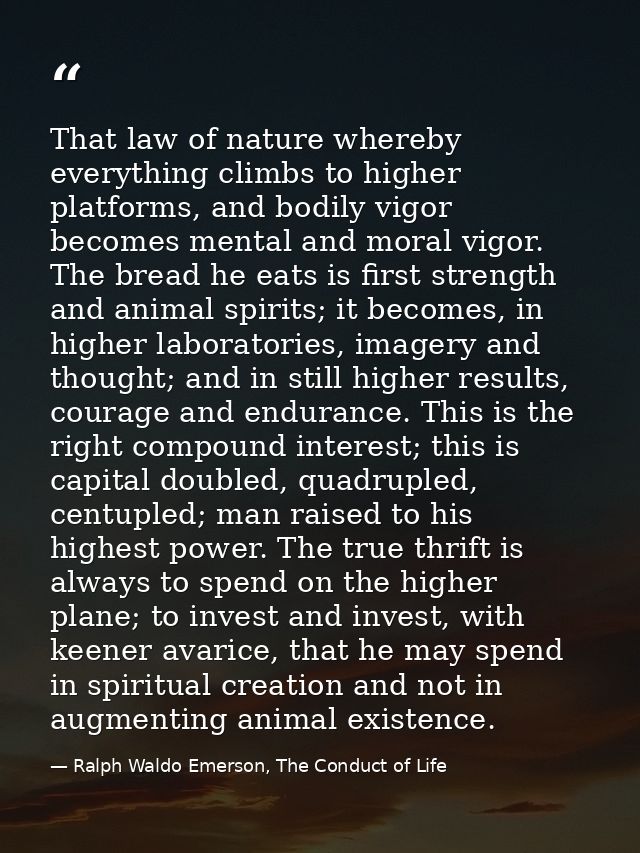 That law of nature whereby everything climbs to higher platforms, and bodily vigor becomes mental and moral vigor. The b — Ralph Waldo Emerson, The Conduct of Life