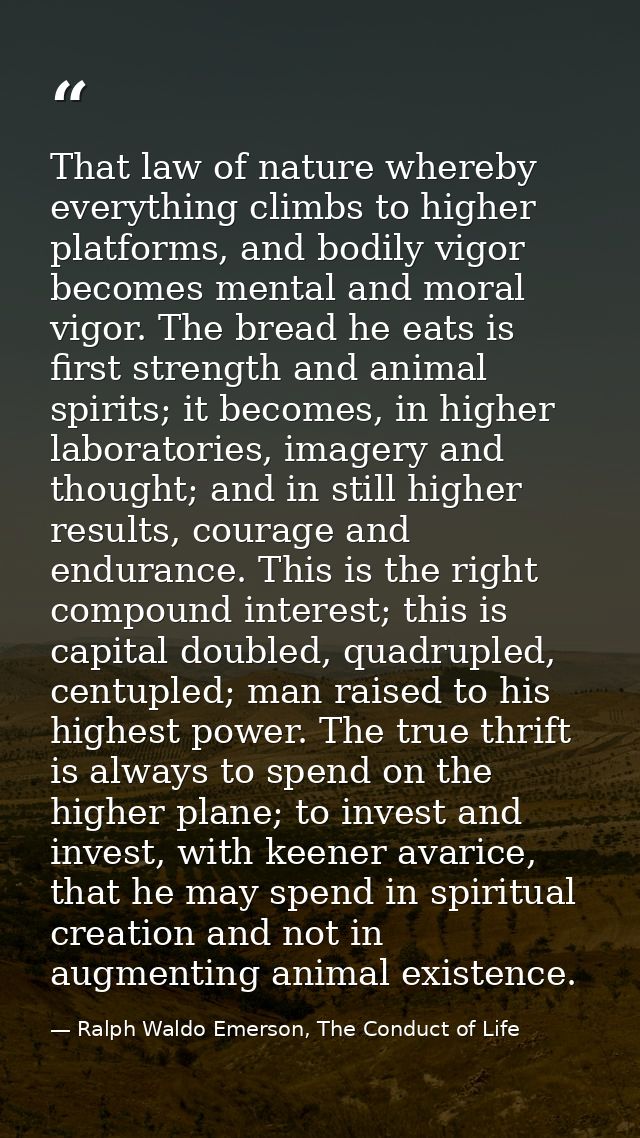 That law of nature whereby everything climbs to higher platforms, and bodily vigor becomes mental and moral vigor. The b — Ralph Waldo Emerson, The Conduct of Life