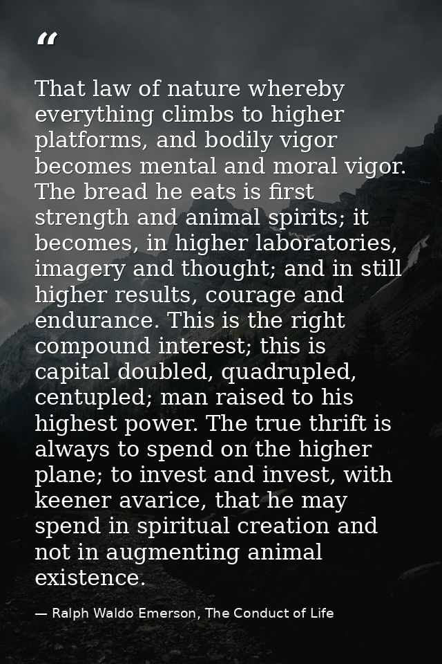That law of nature whereby everything climbs to higher platforms, and bodily vigor becomes mental and moral vigor. The b — Ralph Waldo Emerson, The Conduct of Life