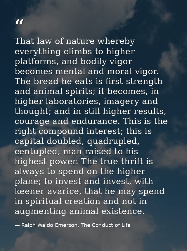 That law of nature whereby everything climbs to higher platforms, and bodily vigor becomes mental and moral vigor. The b — Ralph Waldo Emerson, The Conduct of Life