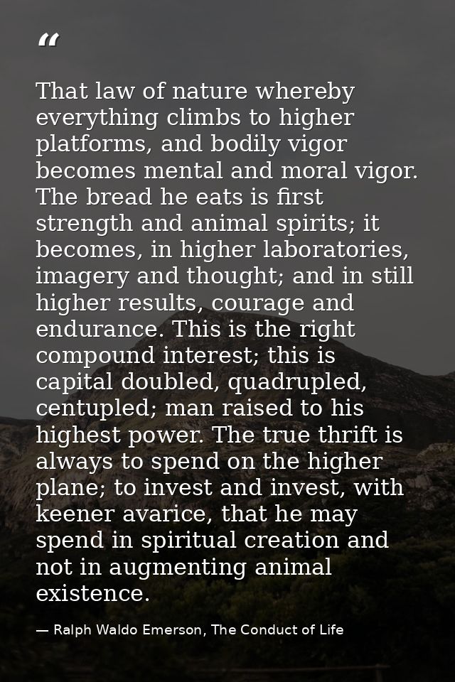 That law of nature whereby everything climbs to higher platforms, and bodily vigor becomes mental and moral vigor. The b — Ralph Waldo Emerson, The Conduct of Life