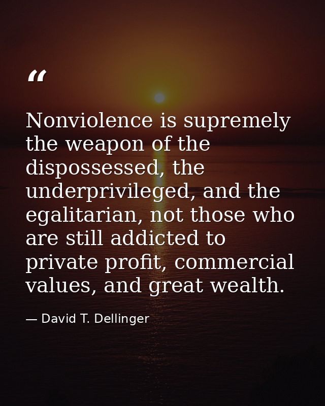 Nonviolence is supremely the weapon of the dispossessed, the underprivileged, and the egalitarian, not those who are sti — David T. Dellinger