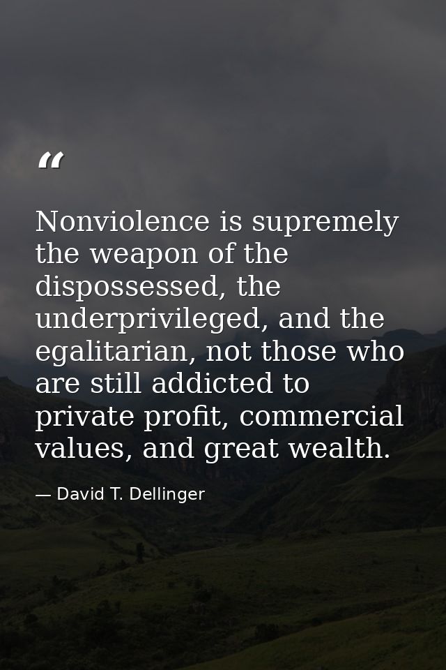 Nonviolence is supremely the weapon of the dispossessed, the underprivileged, and the egalitarian, not those who are sti — David T. Dellinger