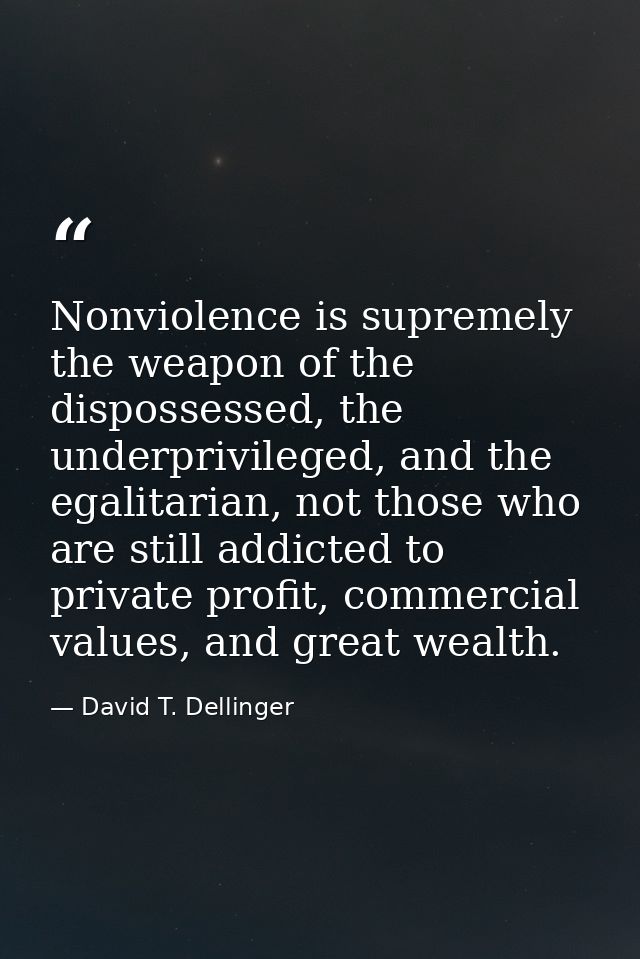Nonviolence is supremely the weapon of the dispossessed, the underprivileged, and the egalitarian, not those who are sti — David T. Dellinger