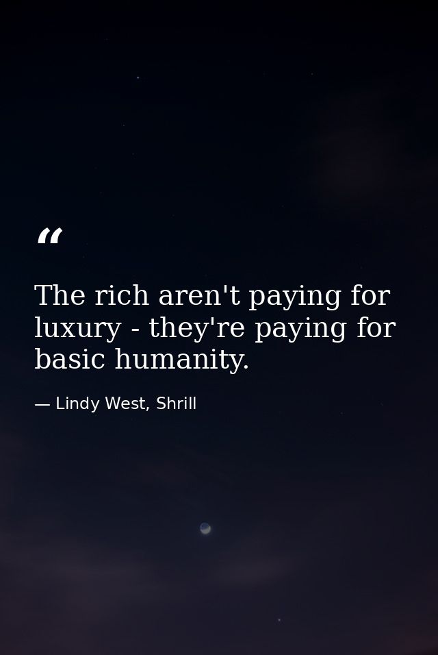 The rich aren't paying for luxury - they're paying for basic humanity. — Lindy West, Shrill