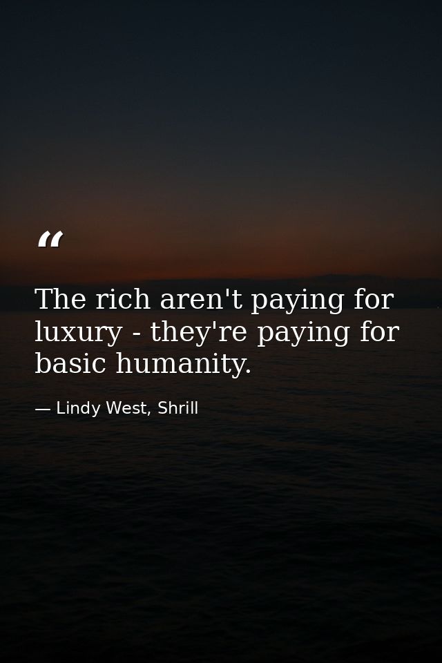 The rich aren't paying for luxury - they're paying for basic humanity. — Lindy West, Shrill