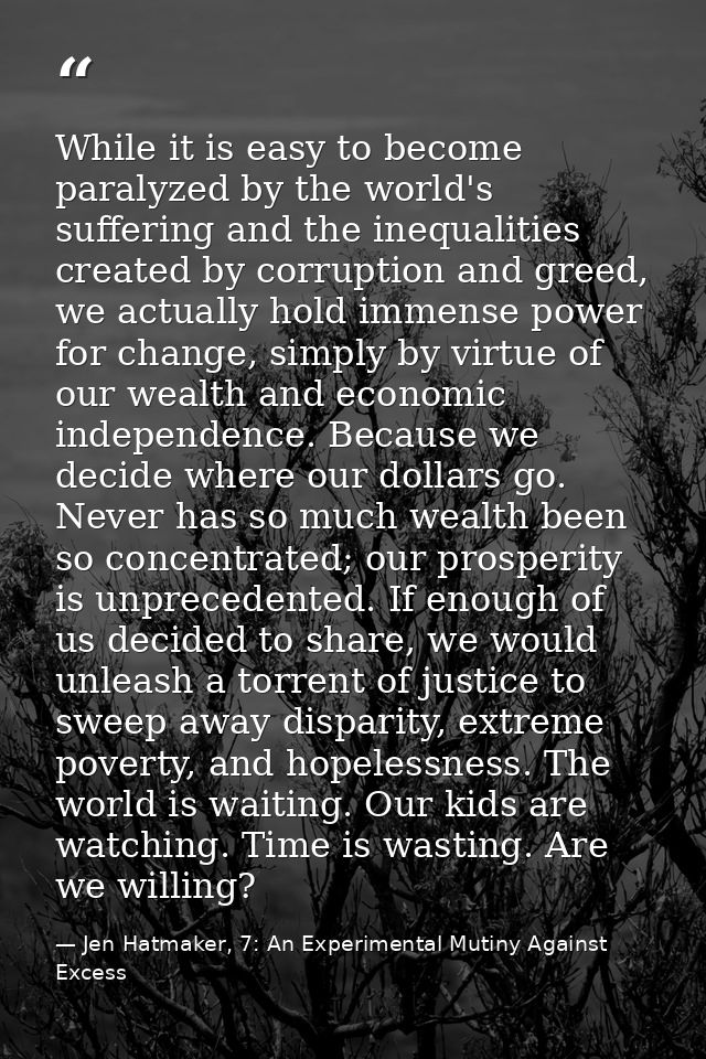 While it is easy to become paralyzed by the world's suffering and the inequalities created by corruption and greed, we a — Jen Hatmaker, 7: An Experimental Mutiny Against Excess