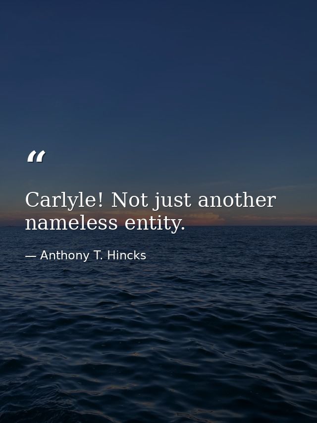 Carlyle! Not just another nameless entity. — Anthony T. Hincks