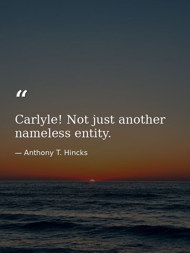 Carlyle! Not just another nameless entity. — Anthony T. Hincks