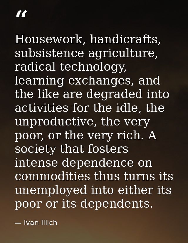 Housework, handicrafts, subsistence agriculture, radical technology, learning exchanges, and the like are degraded into  — Ivan Illich