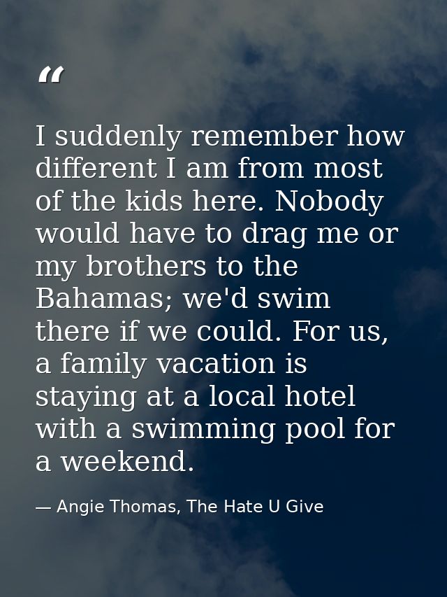 I suddenly remember how different I am from most of the kids here. Nobody would have to drag me or my brothers to the Ba — Angie Thomas, The Hate U Give