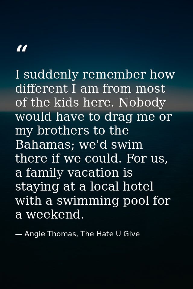 I suddenly remember how different I am from most of the kids here. Nobody would have to drag me or my brothers to the Ba — Angie Thomas, The Hate U Give