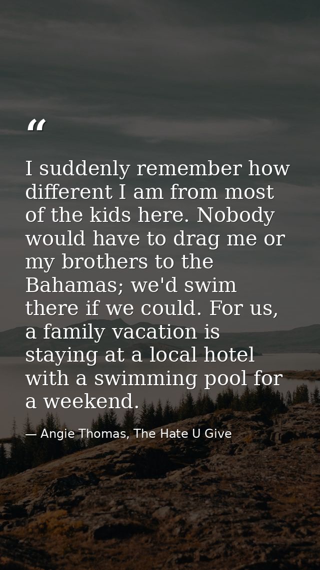 I suddenly remember how different I am from most of the kids here. Nobody would have to drag me or my brothers to the Ba — Angie Thomas, The Hate U Give