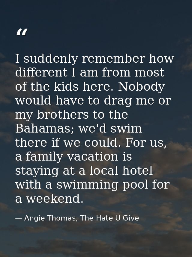 I suddenly remember how different I am from most of the kids here. Nobody would have to drag me or my brothers to the Ba — Angie Thomas, The Hate U Give