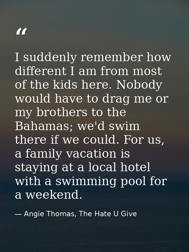 I suddenly remember how different I am from most of the kids here. Nobody would have to drag me or my brothers to the Ba — Angie Thomas, The Hate U Give