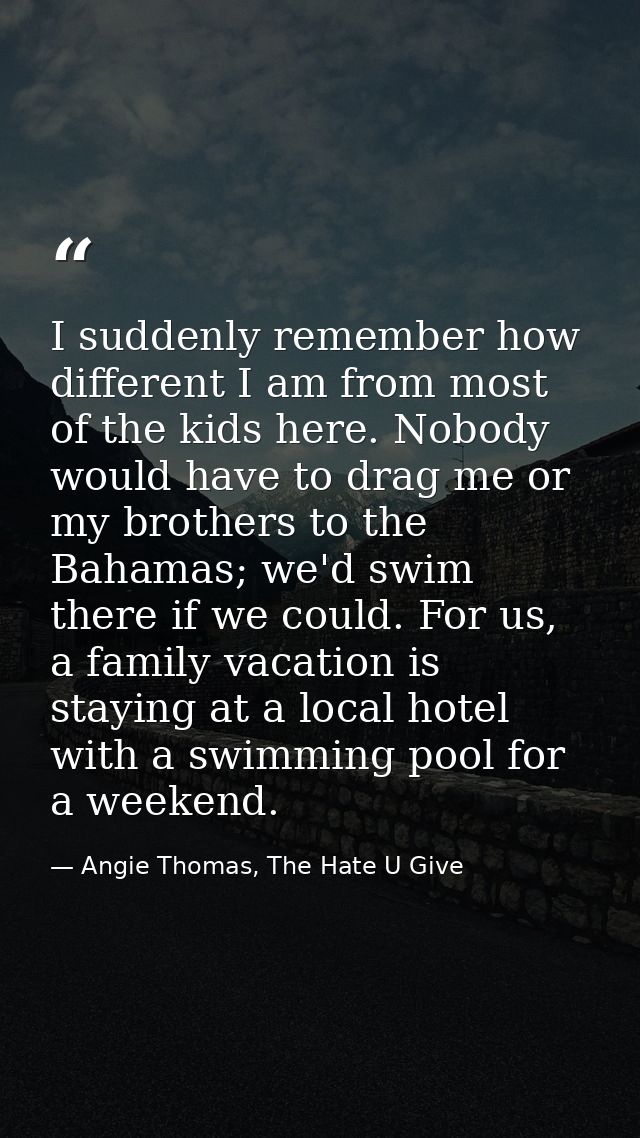I suddenly remember how different I am from most of the kids here. Nobody would have to drag me or my brothers to the Ba — Angie Thomas, The Hate U Give