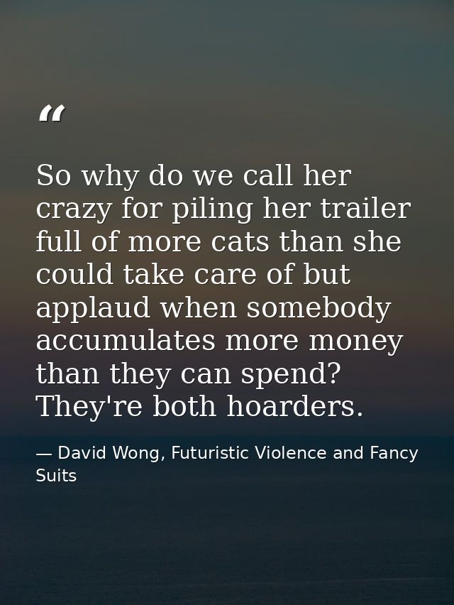 So why do we call her crazy for piling her trailer full of more cats than she could take care of but applaud when somebo — David Wong, Futuristic Violence and Fancy Suits