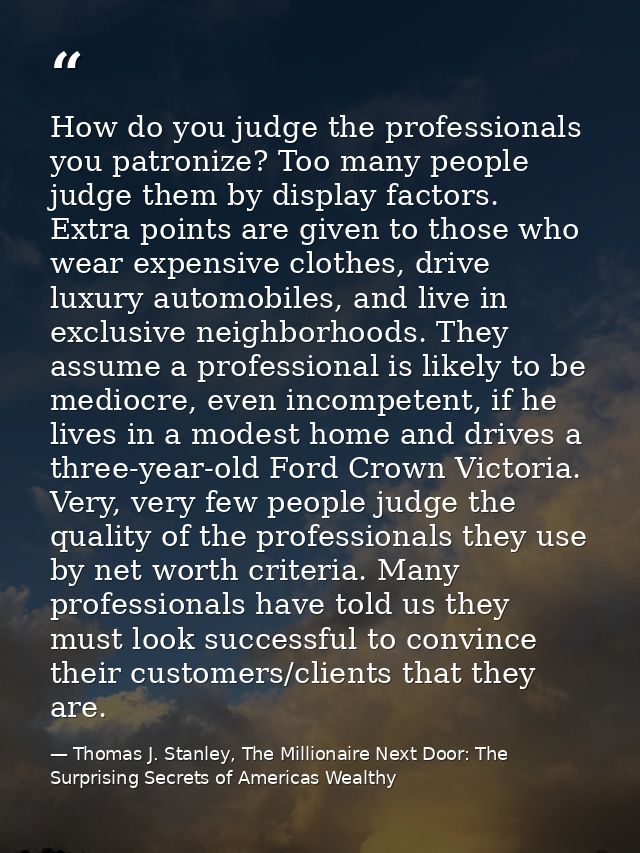 How do you judge the professionals you patronize? Too many people judge them by display factors. Extra points are given  — Thomas J. Stanley, The Millionaire Next Door: The Surprising Secrets of Americas Wealthy