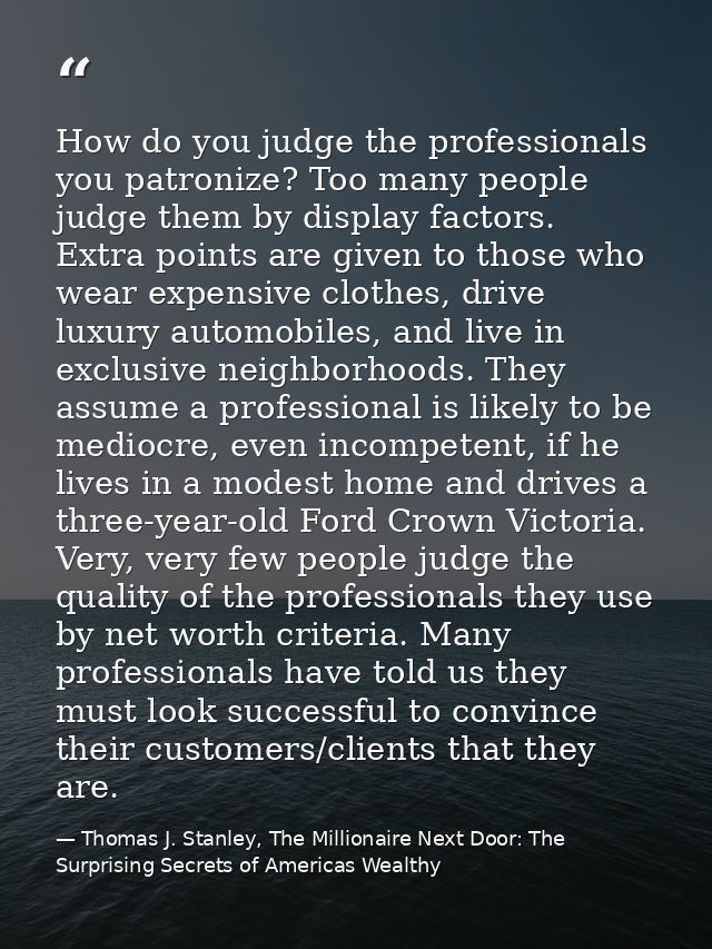 How do you judge the professionals you patronize? Too many people judge them by display factors. Extra points are given  — Thomas J. Stanley, The Millionaire Next Door: The Surprising Secrets of Americas Wealthy