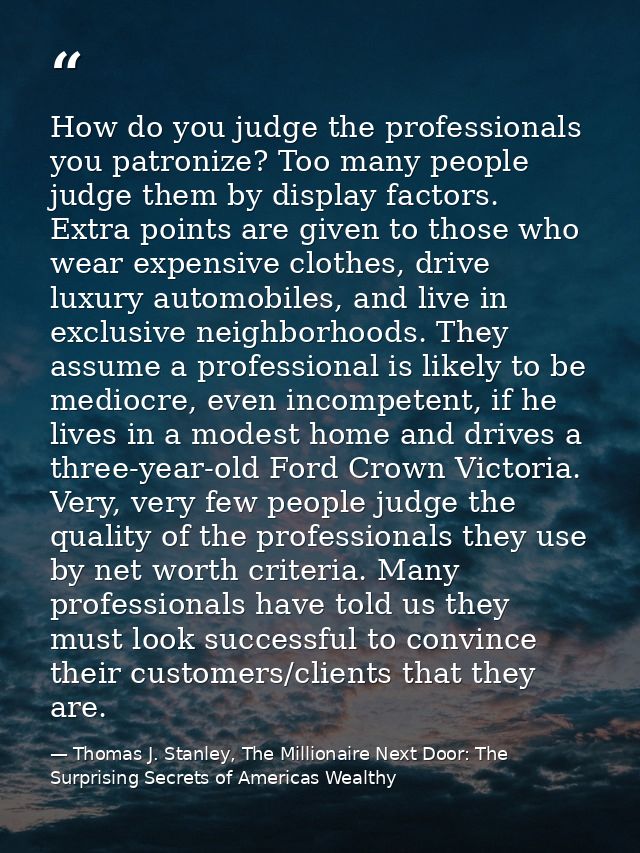 How do you judge the professionals you patronize? Too many people judge them by display factors. Extra points are given  — Thomas J. Stanley, The Millionaire Next Door: The Surprising Secrets of Americas Wealthy