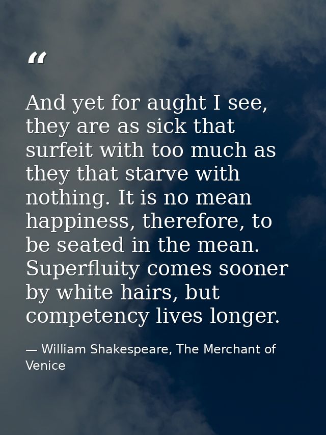 And yet for aught I see, they are as sick that surfeit with too much as they that starve with nothing. It is no mean hap — William Shakespeare, The Merchant of Venice