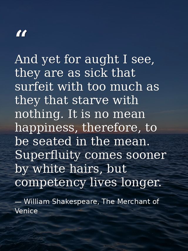 And yet for aught I see, they are as sick that surfeit with too much as they that starve with nothing. It is no mean hap — William Shakespeare, The Merchant of Venice