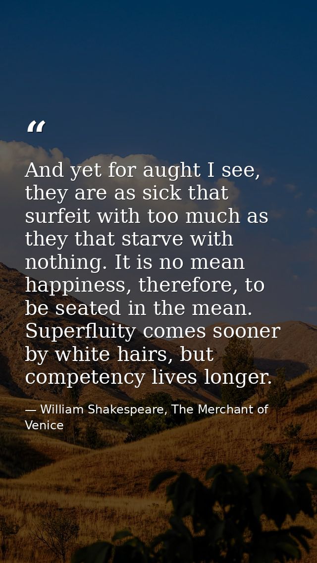 And yet for aught I see, they are as sick that surfeit with too much as they that starve with nothing. It is no mean hap — William Shakespeare, The Merchant of Venice