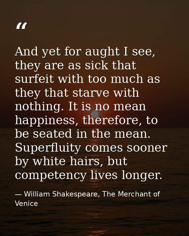 And yet for aught I see, they are as sick that surfeit with too much as they that starve with nothing. It is no mean hap — William Shakespeare, The Merchant of Venice