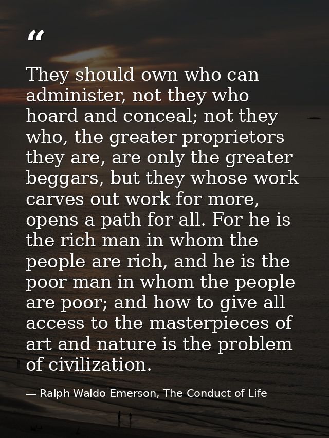 They should own who can administer, not they who hoard and conceal; not they who, the greater proprietors they are, are  — Ralph Waldo Emerson, The Conduct of Life