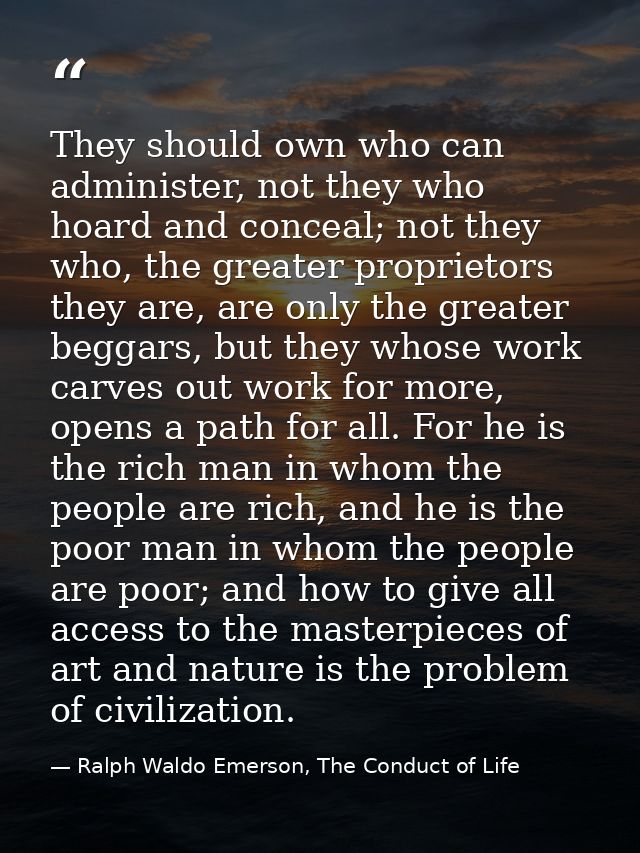 They should own who can administer, not they who hoard and conceal; not they who, the greater proprietors they are, are  — Ralph Waldo Emerson, The Conduct of Life