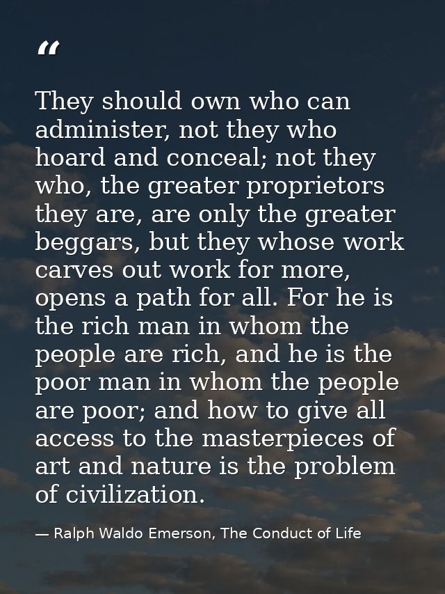 They should own who can administer, not they who hoard and conceal; not they who, the greater proprietors they are, are  — Ralph Waldo Emerson, The Conduct of Life