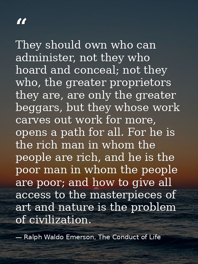 They should own who can administer, not they who hoard and conceal; not they who, the greater proprietors they are, are  — Ralph Waldo Emerson, The Conduct of Life
