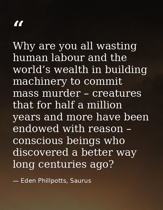 Why are you all wasting human labour and the world’s wealth in building machinery to commit mass murder – creatures that — Eden Phillpotts, Saurus