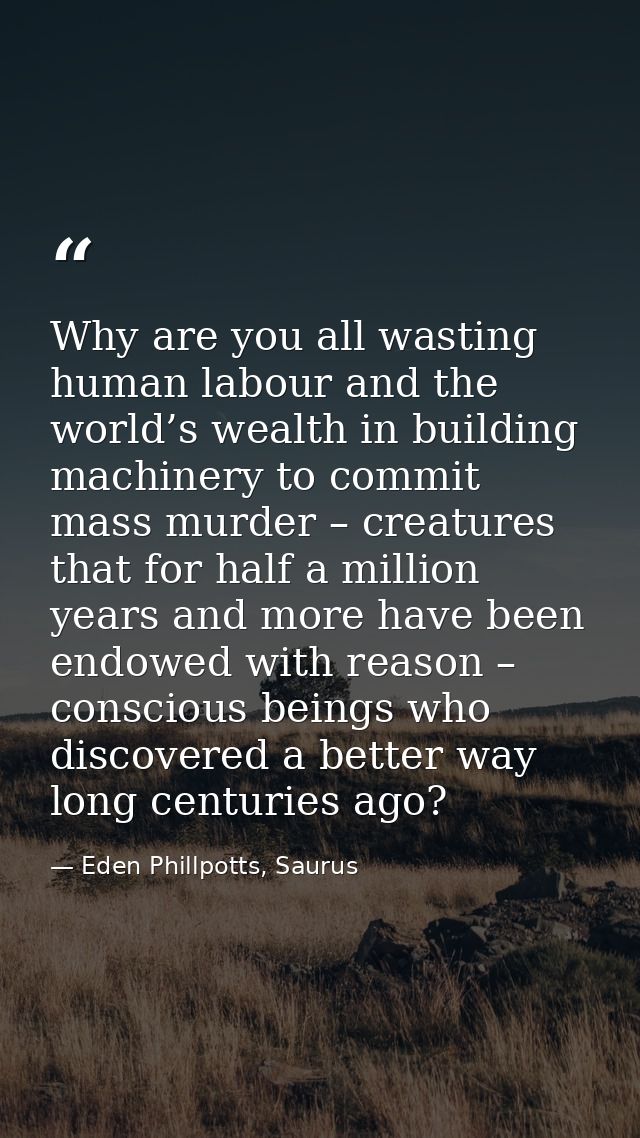 Why are you all wasting human labour and the world’s wealth in building machinery to commit mass murder – creatures that — Eden Phillpotts, Saurus