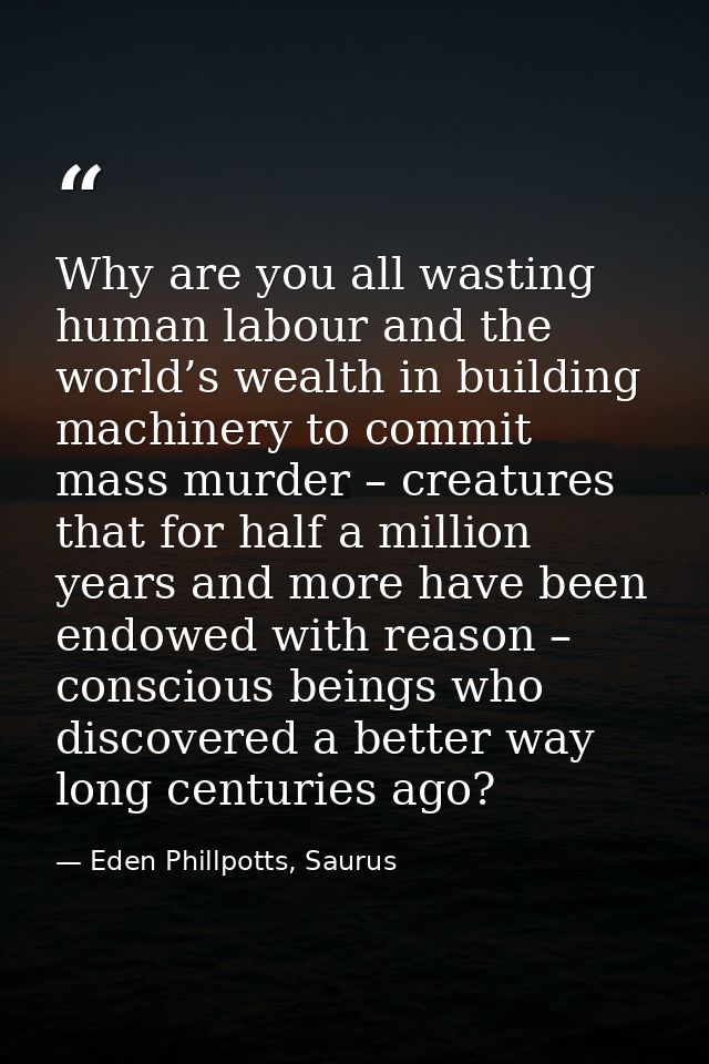 Why are you all wasting human labour and the world’s wealth in building machinery to commit mass murder – creatures that — Eden Phillpotts, Saurus