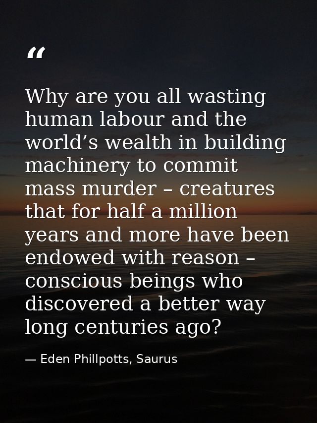 Why are you all wasting human labour and the world’s wealth in building machinery to commit mass murder – creatures that — Eden Phillpotts, Saurus