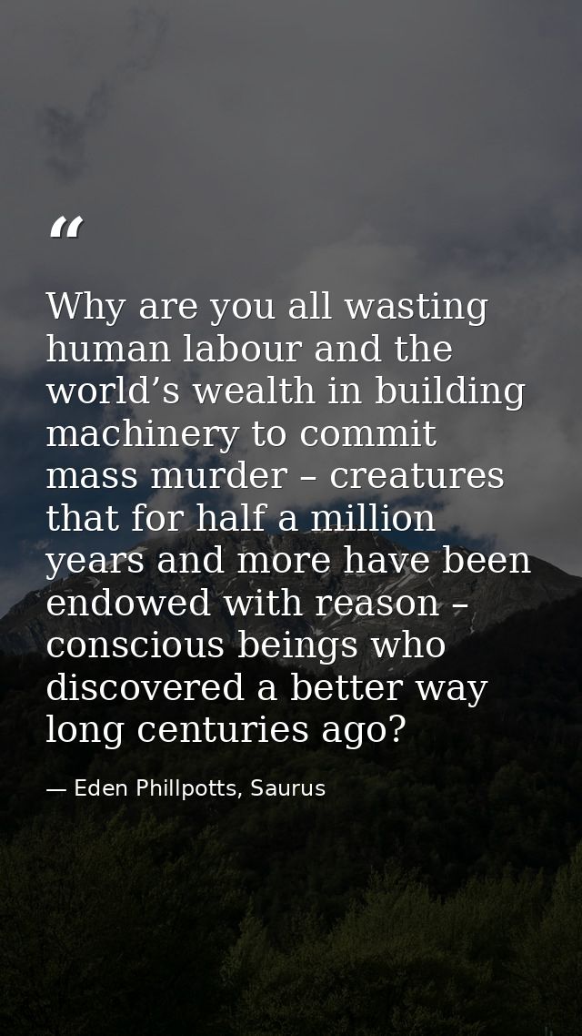 Why are you all wasting human labour and the world’s wealth in building machinery to commit mass murder – creatures that — Eden Phillpotts, Saurus