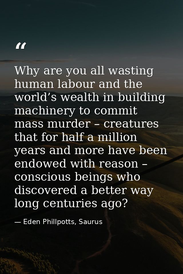 Why are you all wasting human labour and the world’s wealth in building machinery to commit mass murder – creatures that — Eden Phillpotts, Saurus
