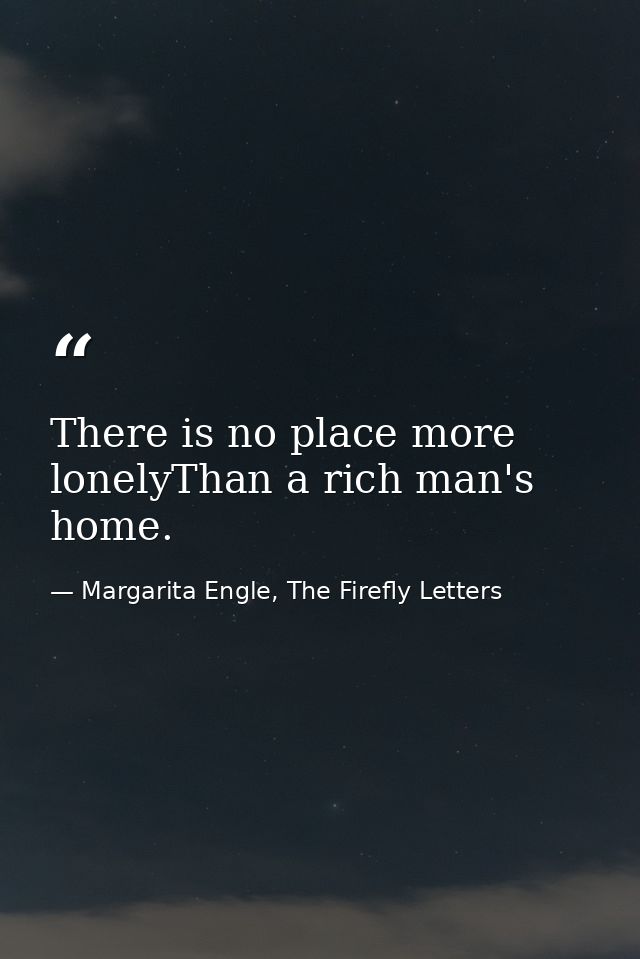 There is no place more lonelyThan a rich man's home. — Margarita Engle, The Firefly Letters