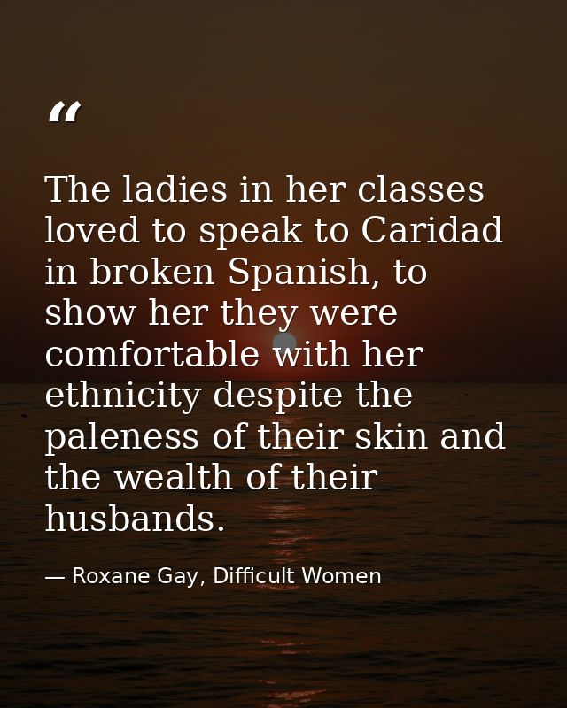 The ladies in her classes loved to speak to Caridad in broken Spanish, to show her they were comfortable with her ethnic — Roxane Gay, Difficult Women