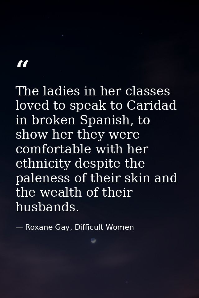 The ladies in her classes loved to speak to Caridad in broken Spanish, to show her they were comfortable with her ethnic — Roxane Gay, Difficult Women