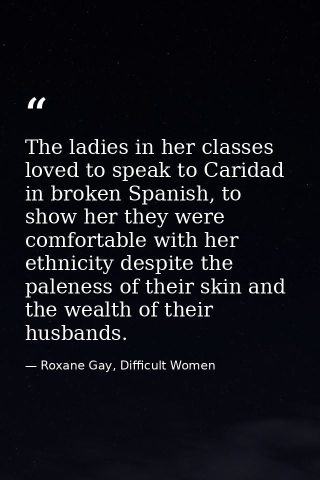The ladies in her classes loved to speak to Caridad in broken Spanish, to show her they were comfortable with her ethnic — Roxane Gay, Difficult Women