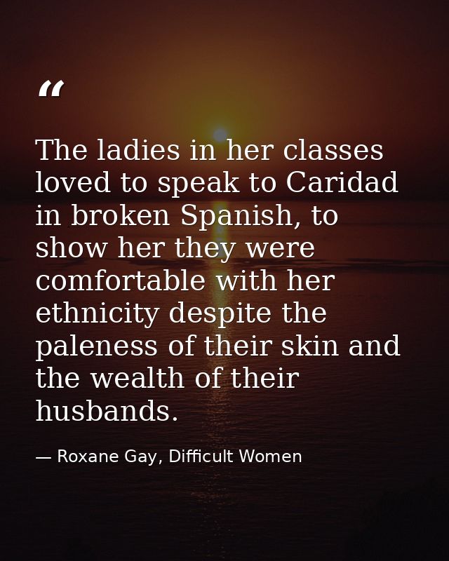 The ladies in her classes loved to speak to Caridad in broken Spanish, to show her they were comfortable with her ethnic — Roxane Gay, Difficult Women
